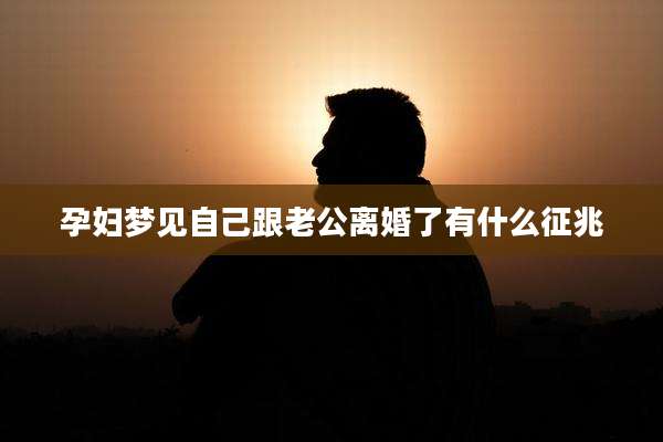 孕妇梦见自己跟老公离婚了有什么征兆