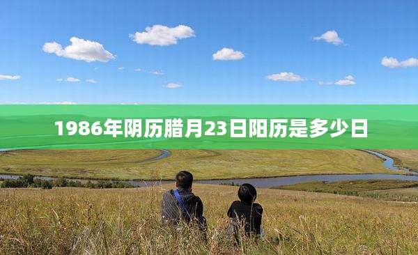 1986年阴历腊月23日阳历是多少日
