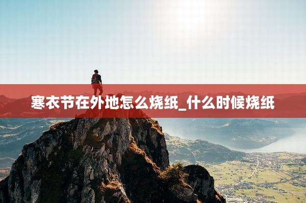 寒衣节在外地怎么烧纸_什么时候烧纸