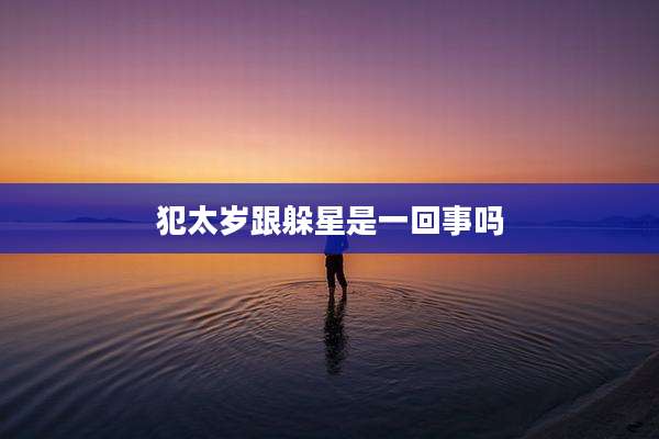 犯太岁跟躲星是一回事吗