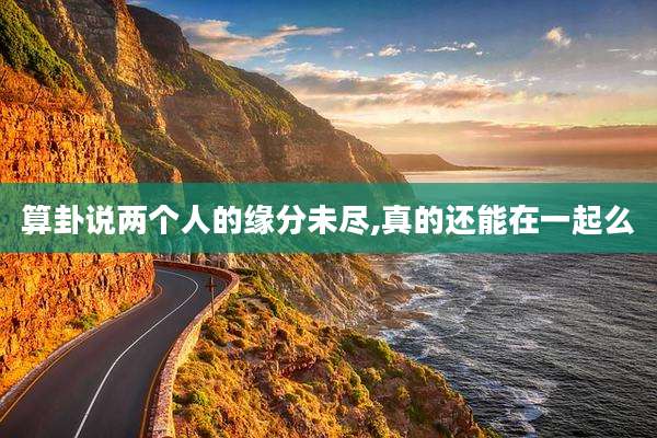 算卦说两个人的缘分未尽,真的还能在一起么