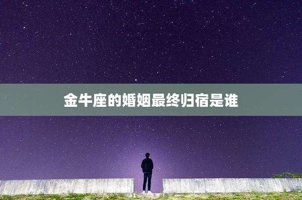 金牛座的婚姻最终归宿是谁