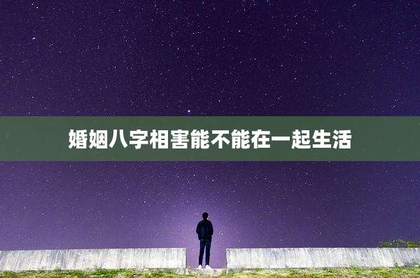 婚姻八字相害能不能在一起生活