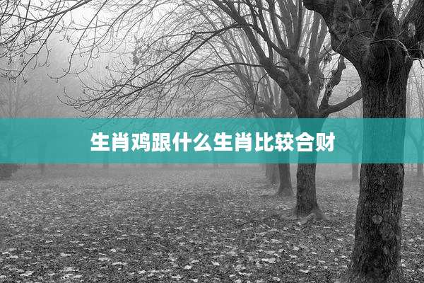 生肖鸡跟什么生肖比较合财