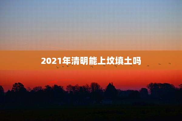 2021年清明能上坟填土吗