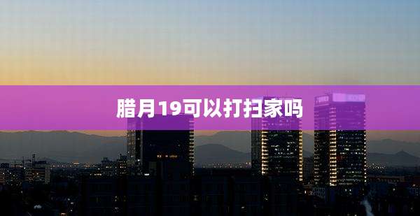 腊月19可以打扫家吗
