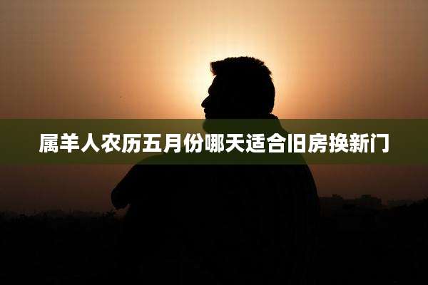 属羊人农历五月份哪天适合旧房换新门