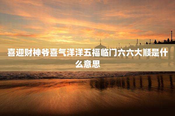 喜迎财神爷喜气洋洋五福临门六六大顺是什么意思