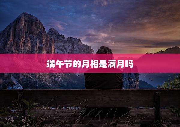 端午节的月相是满月吗