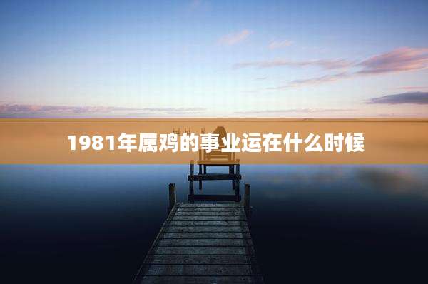 1981年属鸡的事业运在什么时候