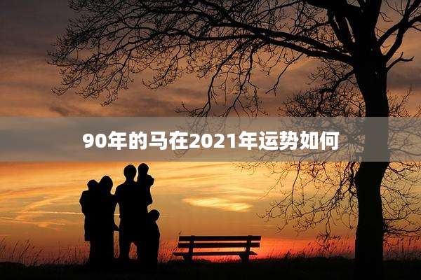 90年的马在2021年运势如何
