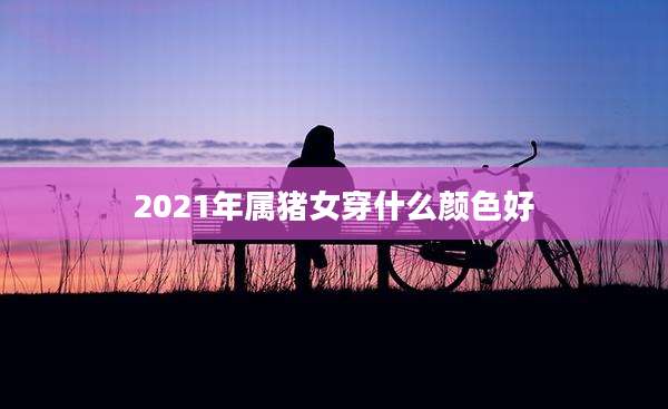 2021年属猪女穿什么颜色好