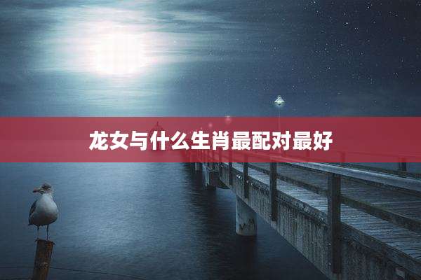 龙女与什么生肖最配对最好