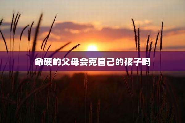 命硬的父母会克自己的孩子吗