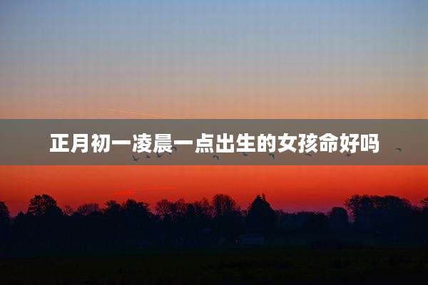 正月初一凌晨一点出生的女孩命好吗