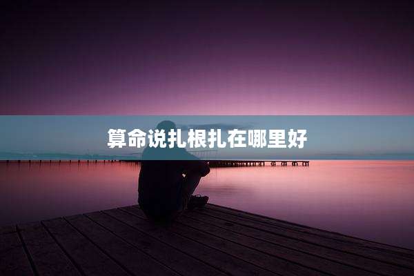 算命说扎根扎在哪里好