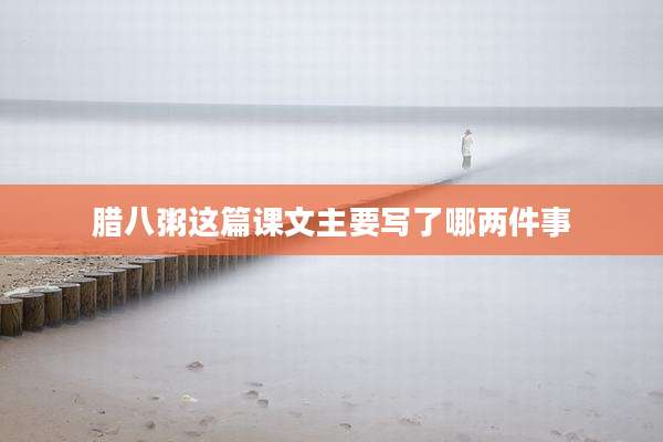 腊八粥这篇课文主要写了哪两件事