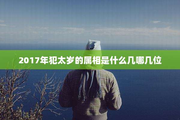 2017年犯太岁的属相是什么几哪几位