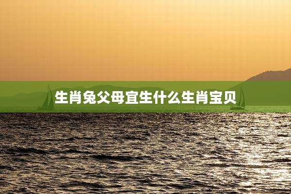 生肖兔父母宜生什么生肖宝贝