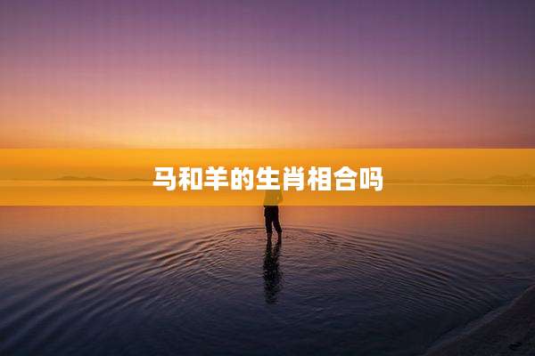 马和羊的生肖相合吗
