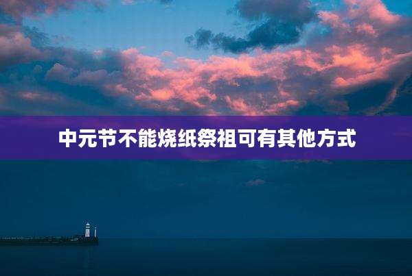 中元节不能烧纸祭祖可有其他方式