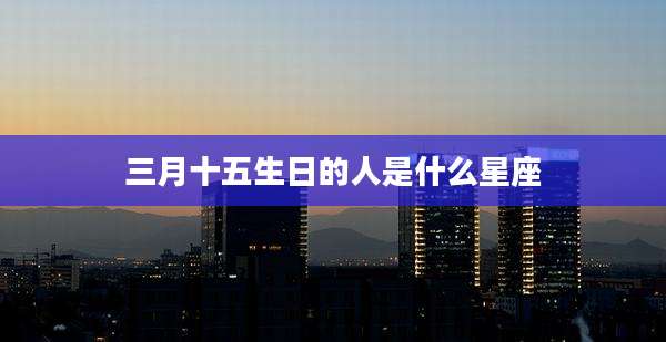 三月十五生日的人是什么星座