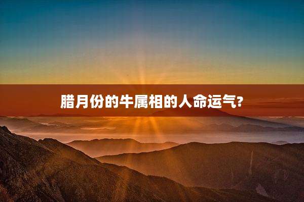 腊月份的牛属相的人命运气?