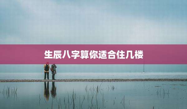生辰八字算你适合住几楼