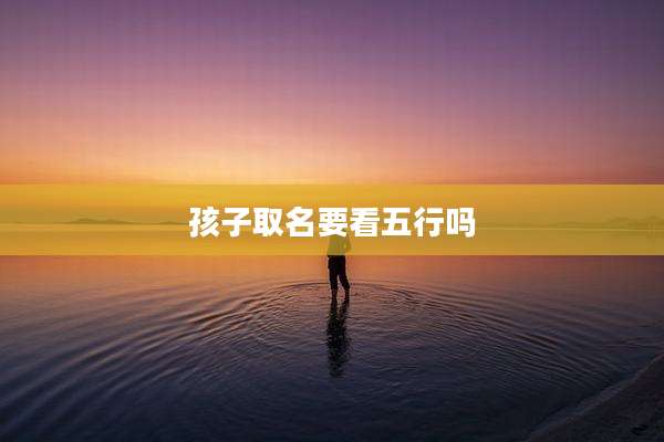 孩子取名要看五行吗