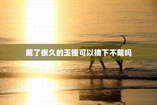 戴了很久的玉镯可以摘下不戴吗