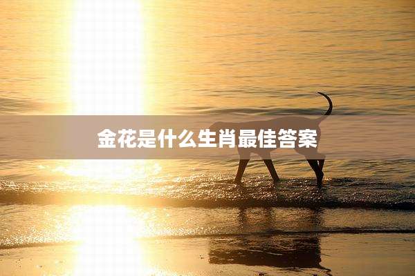 金花是什么生肖最佳答案