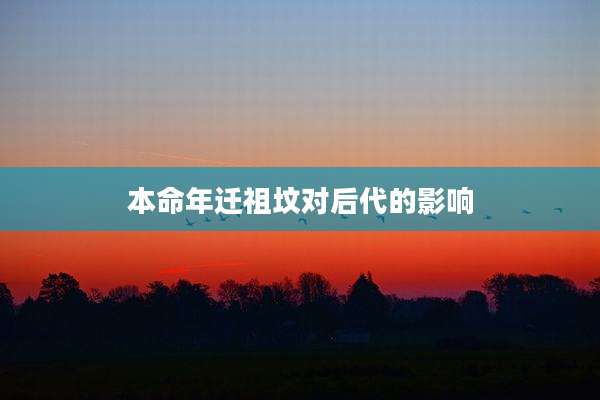 本命年迁祖坟对后代的影响