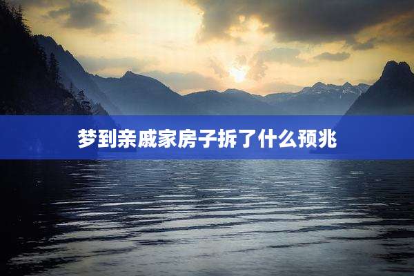 梦到亲戚家房子拆了什么预兆