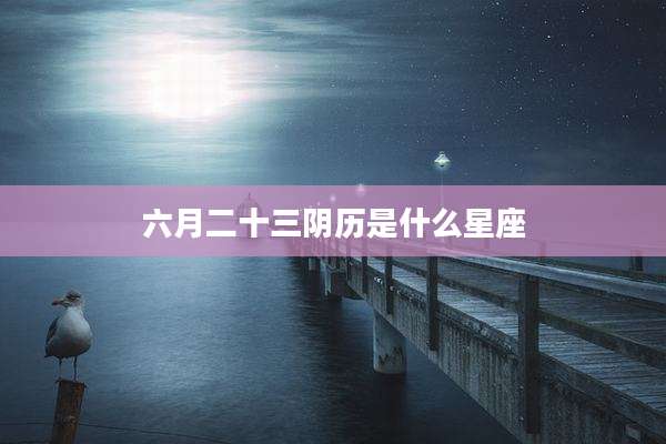 六月二十三阴历是什么星座