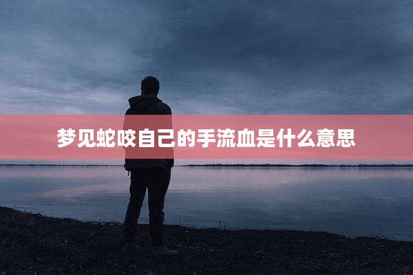 梦见蛇咬自己的手流血是什么意思