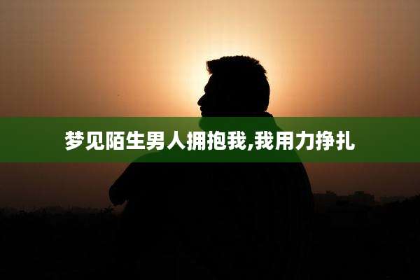 梦见陌生男人拥抱我,我用力挣扎