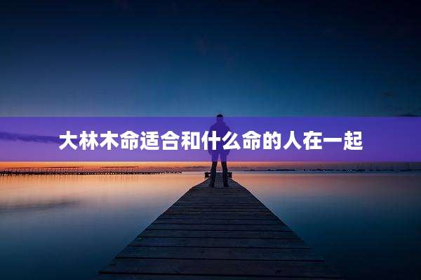 大林木命适合和什么命的人在一起
