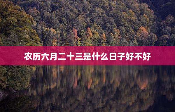 农历六月二十三是什么日子好不好