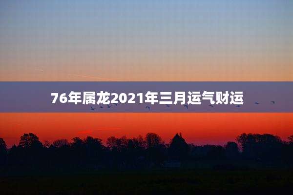76年属龙2021年三月运气财运