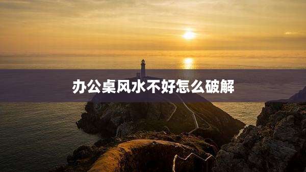 办公桌风水不好怎么破解