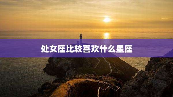 处女座比较喜欢什么星座