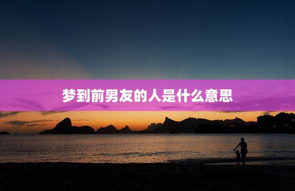 梦到前男友的人是什么意思