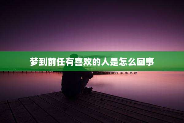 梦到前任有喜欢的人是怎么回事