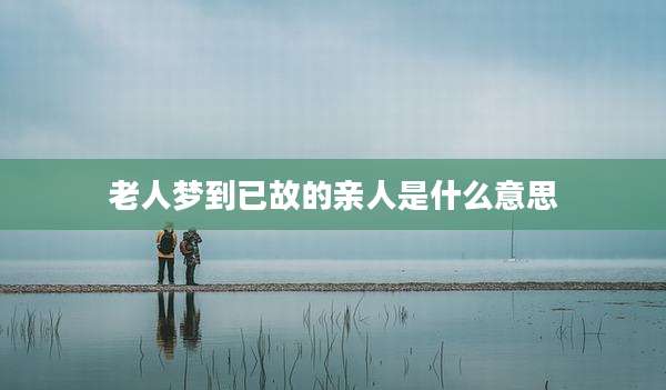 老人梦到已故的亲人是什么意思