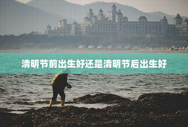 清明节前出生好还是清明节后出生好