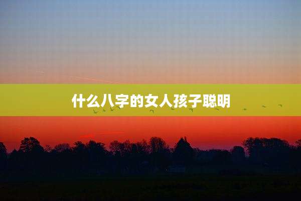什么八字的女人孩子聪明