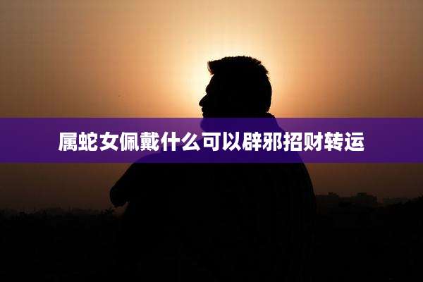 属蛇女佩戴什么可以辟邪招财转运