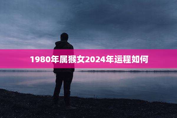 1980年属猴女2024年运程如何
