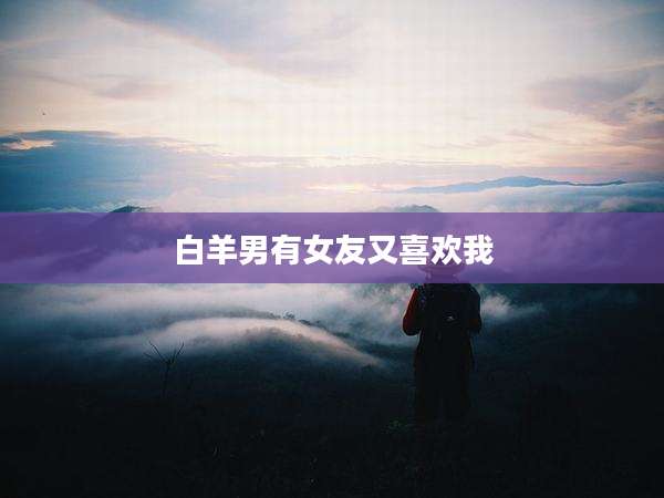 白羊男有女友又喜欢我