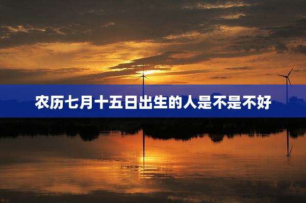农历七月十五日出生的人是不是不好